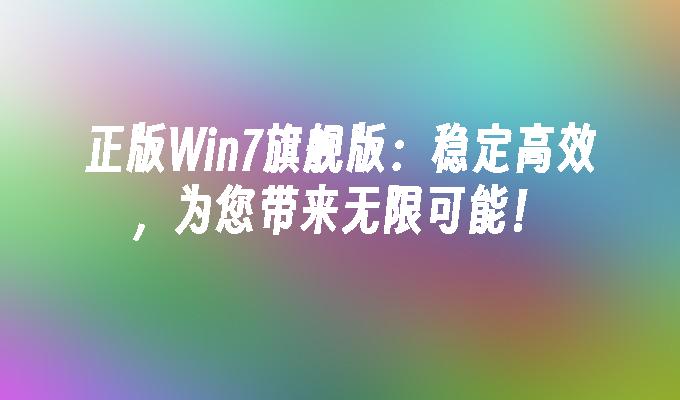 正版win7旗舰版：稳定高效，为您带来无限可能！-第1张图片-华展网