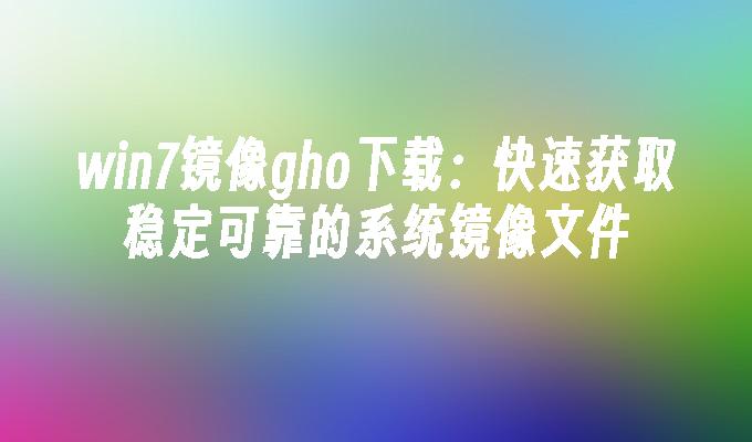 win7镜像gho下载：快速获取稳定可靠的系统镜像文件-第1张图片-华展网