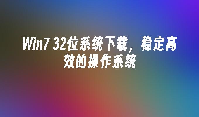 win7 32位系统下载，稳定高效的操作系统-第1张图片-华展网