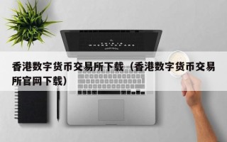 香港数字货币交易所下载（香港数字货币交易所尊龙官网入口官网下载）